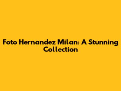 Foto Hernandez Milan: A Stunning Collection