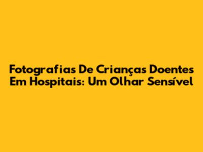 Fotografias De Crianças Doentes Em Hospitais: Um Olhar Sensível