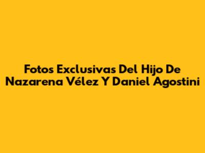 Fotos Exclusivas Del Hijo De Nazarena Vélez Y Daniel Agostini