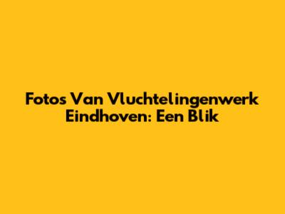 Fotos Van Vluchtelingenwerk Eindhoven: Een Blik