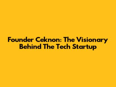 Founder Ceknon: The Visionary Behind The Tech Startup