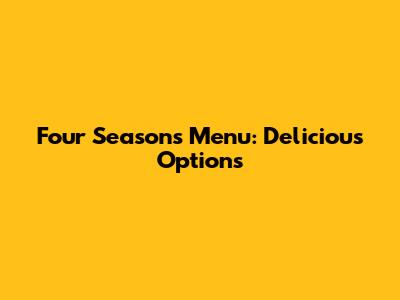 Four Seasons Menu: Delicious Options