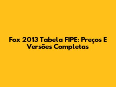 Fox 2013 Tabela FIPE: Preços E Versões Completas