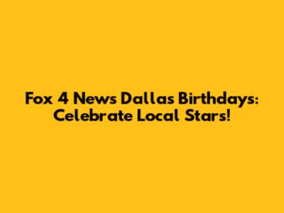 Fox 4 News Dallas Birthdays: Celebrate Local Stars!