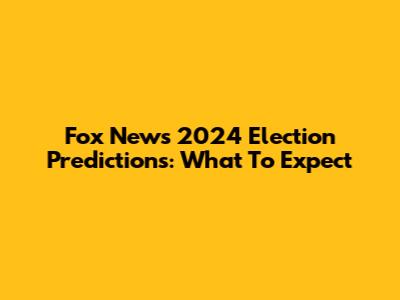 Fox News 2024 Election Predictions: What To Expect