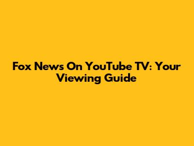 Fox News On YouTube TV: Your Viewing Guide