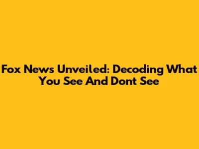 Fox News Unveiled: Decoding What You See And Don't See