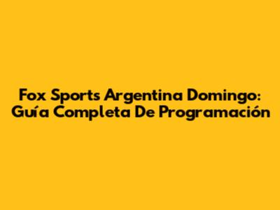 Fox Sports Argentina Domingo: Guía Completa De Programación