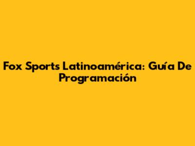 Fox Sports Latinoamérica: Guía De Programación