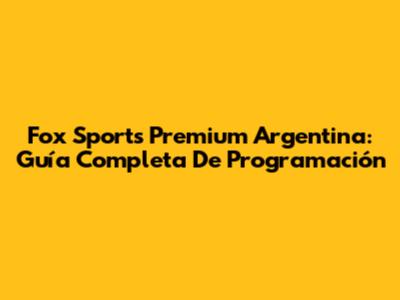 Fox Sports Premium Argentina: Guía Completa De Programación