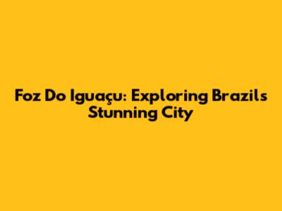 Foz Do Iguaçu: Exploring Brazil's Stunning City
