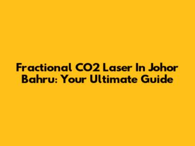 Fractional CO2 Laser In Johor Bahru: Your Ultimate Guide