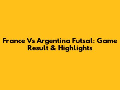 France Vs Argentina Futsal: Game Result & Highlights