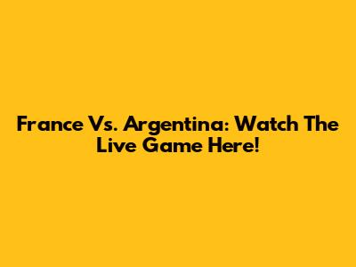 France Vs. Argentina: Watch The Live Game Here!