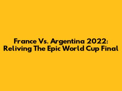 France Vs. Argentina 2022: Reliving The Epic World Cup Final