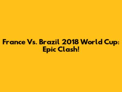 France Vs. Brazil 2018 World Cup: Epic Clash!