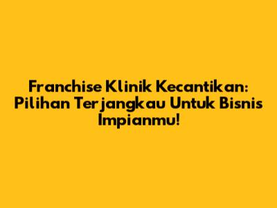 Franchise Klinik Kecantikan: Pilihan Terjangkau Untuk Bisnis Impianmu!