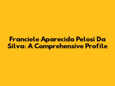 Franciele Aparecida Pelosi Da Silva: A Comprehensive Profile