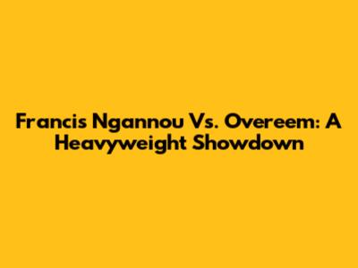 Francis Ngannou Vs. Overeem: A Heavyweight Showdown