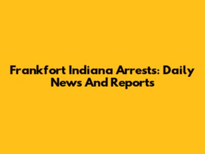 Frankfort Indiana Arrests: Daily News And Reports