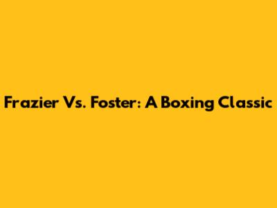 Frazier Vs. Foster: A Boxing Classic