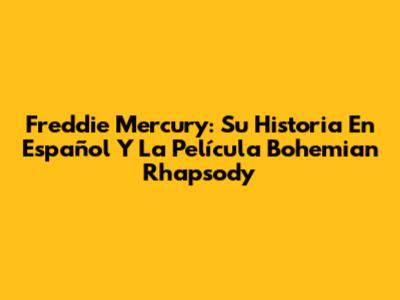 Freddie Mercury: Su Historia En Español Y La Película 'Bohemian Rhapsody'