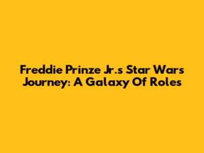 Freddie Prinze Jr.'s Star Wars Journey: A Galaxy Of Roles
