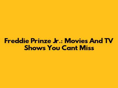 Freddie Prinze Jr.: Movies And TV Shows You Can't Miss