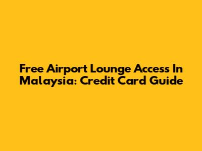 Free Airport Lounge Access In Malaysia: Credit Card Guide