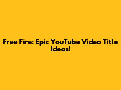Free Fire: Epic YouTube Video Title Ideas!