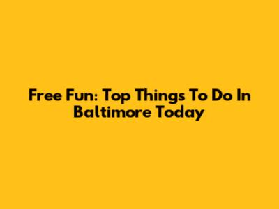 Free Fun: Top Things To Do In Baltimore Today