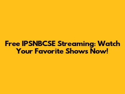 Free IPSNBCSE Streaming: Watch Your Favorite Shows Now!
