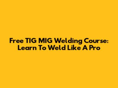Free TIG MIG Welding Course: Learn To Weld Like A Pro