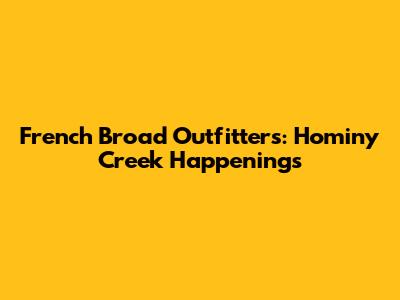 French Broad Outfitters: Hominy Creek Happenings
