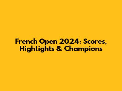 French Open 2024: Scores, Highlights & Champions