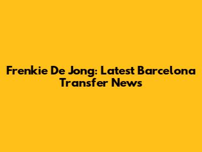 Frenkie De Jong: Latest Barcelona Transfer News