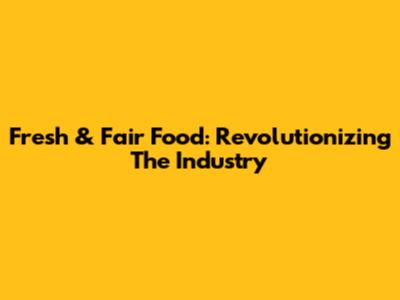 Fresh & Fair Food: Revolutionizing The Industry