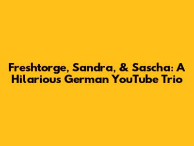 Freshtorge, Sandra, & Sascha: A Hilarious German YouTube Trio