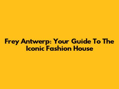 Frey Antwerp: Your Guide To The Iconic Fashion House