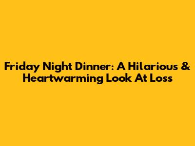 Friday Night Dinner: A Hilarious & Heartwarming Look At Loss
