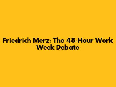 Friedrich Merz: The 48-Hour Work Week Debate