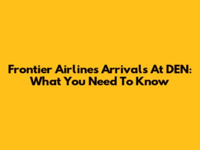 Frontier Airlines Arrivals At DEN: What You Need To Know