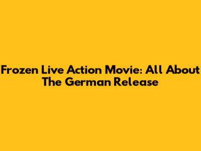 Frozen Live Action Movie: All About The German Release