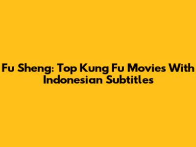 Fu Sheng: Top Kung Fu Movies With Indonesian Subtitles