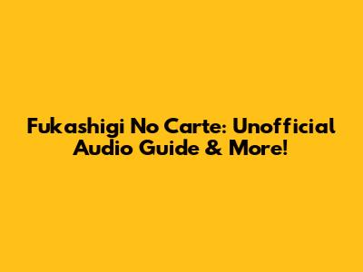 Fukashigi No Carte: Unofficial Audio Guide & More!