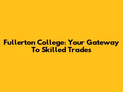 Fullerton College: Your Gateway To Skilled Trades
