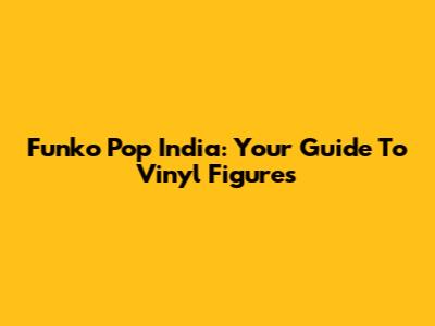 Funko Pop India: Your Guide To Vinyl Figures