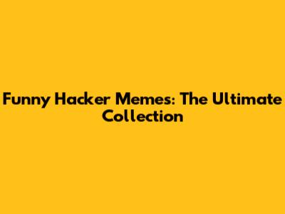 Funny Hacker Memes: The Ultimate Collection