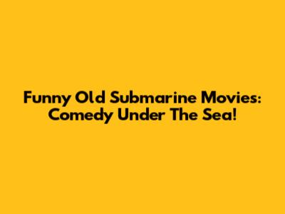 Funny Old Submarine Movies: Comedy Under The Sea!