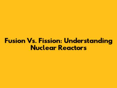 Fusion Vs. Fission: Understanding Nuclear Reactors